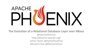 The Evolution of a Relational Database Layer over HBase
@ApachePhoenix
http://phoenix.apache.org/
James Taylor (@JamesPlusPlus)
Maryann Xue (@MaryannXue)
V5
 