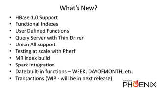 What’s New?
• HBase 1.0 Support
• Functional Indexes
• User Defined Functions
• Query Server with Thin Driver
• Union All support
• Testing at scale with Pherf
• MR index build
• Spark integration
• Date built-in functions – WEEK, DAYOFMONTH, etc.
• Transactions (WIP - will be in next release)
 