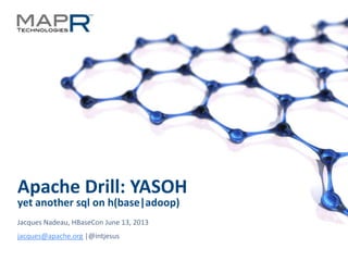 1
Apache Drill: YASOH
yet another sql on h(base|adoop)
Jacques Nadeau, HBaseCon June 13, 2013
jacques@apache.org |@intjesus
 