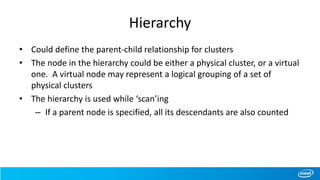 Hierarchy
• Could define the parent-child relationship for clusters
• The node in the hierarchy could be either a physical cluster, or a virtual
one. A virtual node may represent a logical grouping of a set of
physical clusters
• The hierarchy is used while ‘scan’ing
– If a parent node is specified, all its descendants are also counted
 