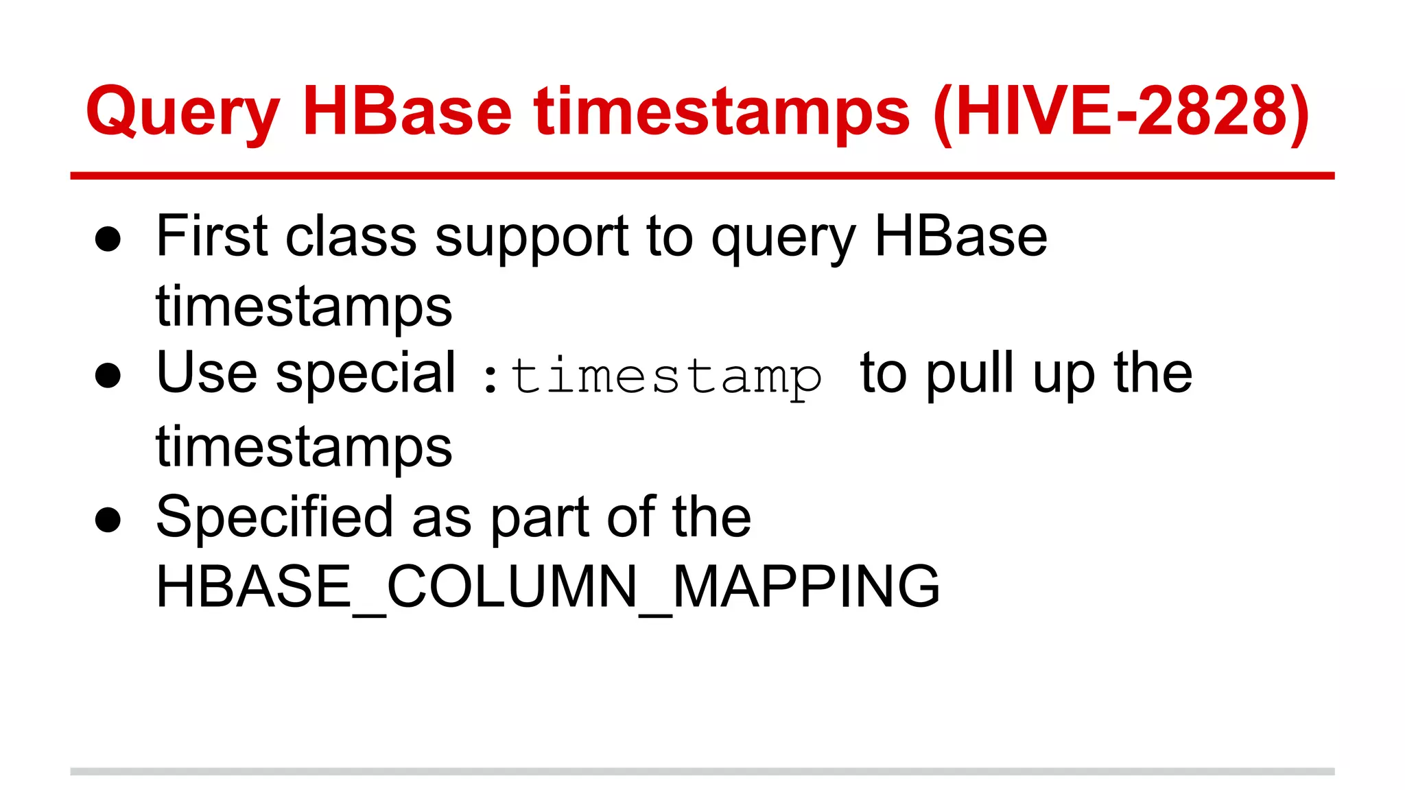 Query HBase timestamps (HIVE-2828)
● First class support to query HBase
timestamps
● Use special :timestamp to pull up the
timestamps
● Specified as part of the
HBASE_COLUMN_MAPPING
 