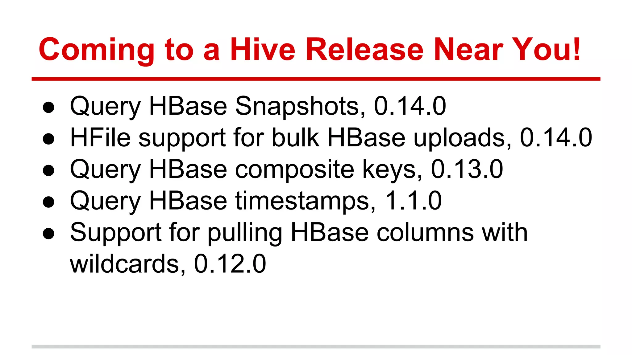 Coming to a Hive Release Near You!
● Query HBase Snapshots, 0.14.0
● HFile support for bulk HBase uploads, 0.14.0
● Query HBase composite keys, 0.13.0
● Query HBase timestamps, 1.1.0
● Support for pulling HBase columns with
wildcards, 0.12.0
 