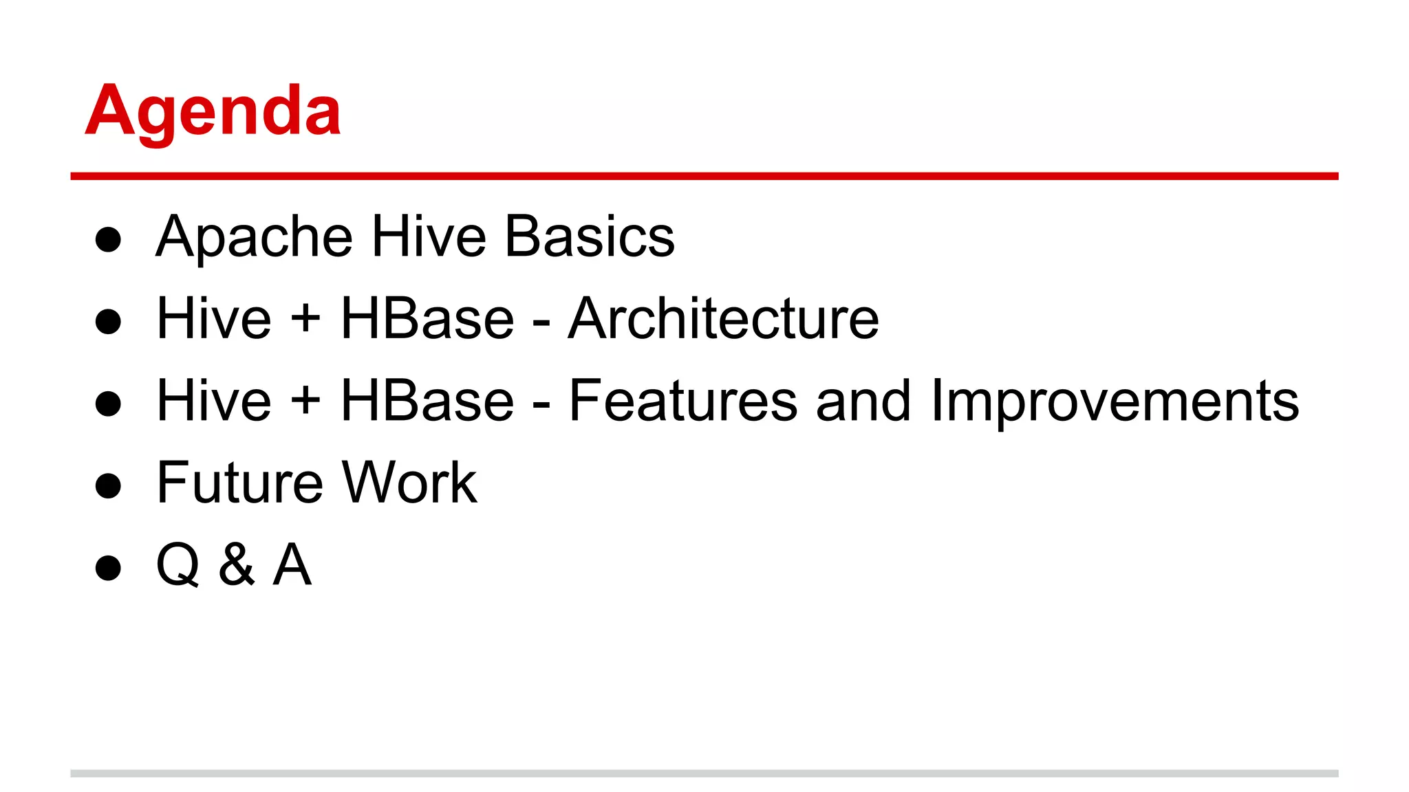 Agenda
● Apache Hive Basics
● Hive + HBase - Architecture
● Hive + HBase - Features and Improvements
● Future Work
● Q & A
 
