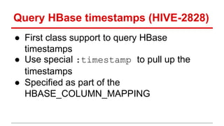 Query HBase timestamps (HIVE-2828)
● First class support to query HBase
timestamps
● Use special :timestamp to pull up the
timestamps
● Specified as part of the
HBASE_COLUMN_MAPPING
 