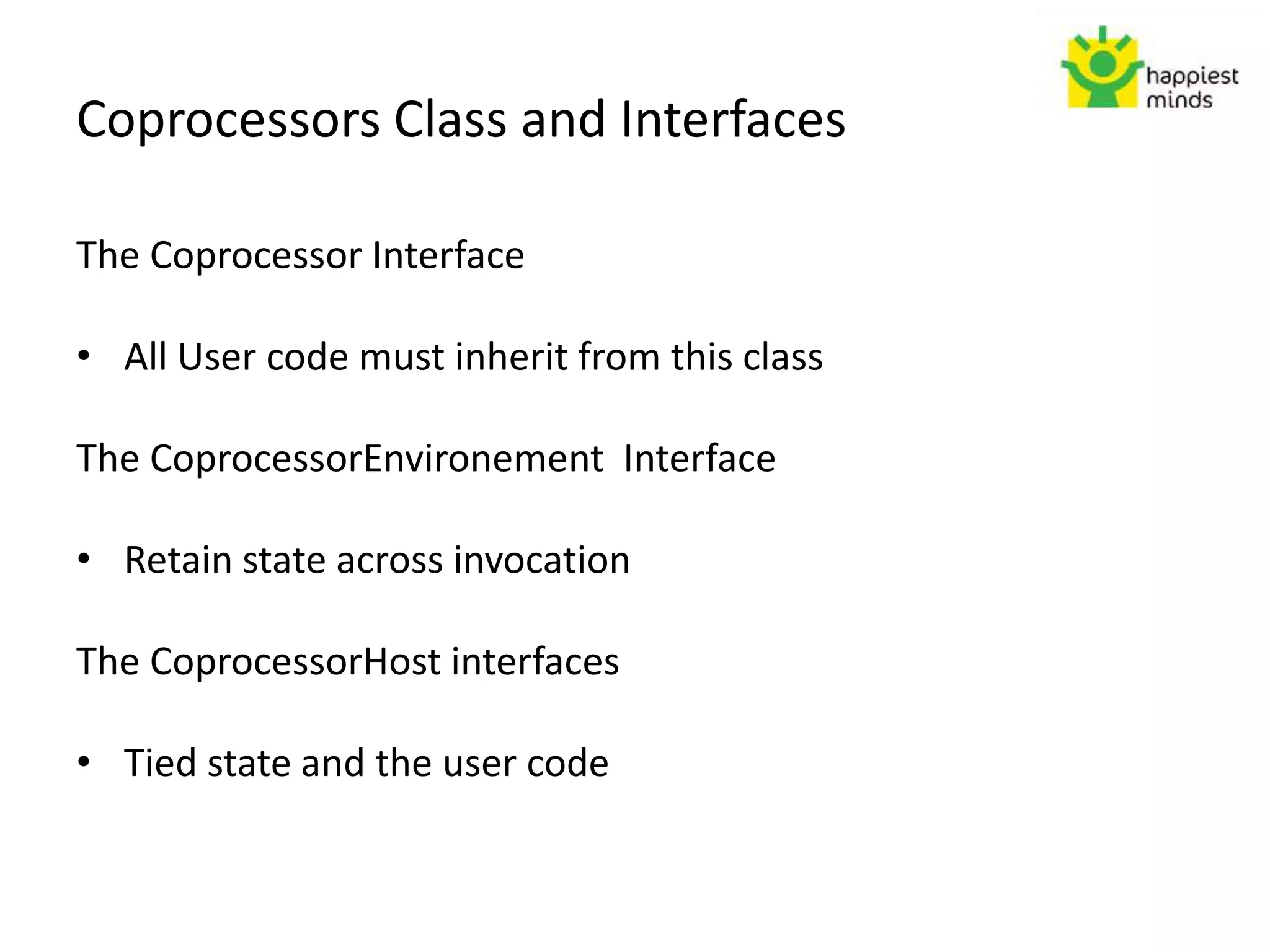 Coprocessors Class and Interfaces
The Coprocessor Interface
• All User code must inherit from this class
The CoprocessorEnvironement Interface
• Retain state across invocation
The CoprocessorHost interfaces
• Tied state and the user code
 