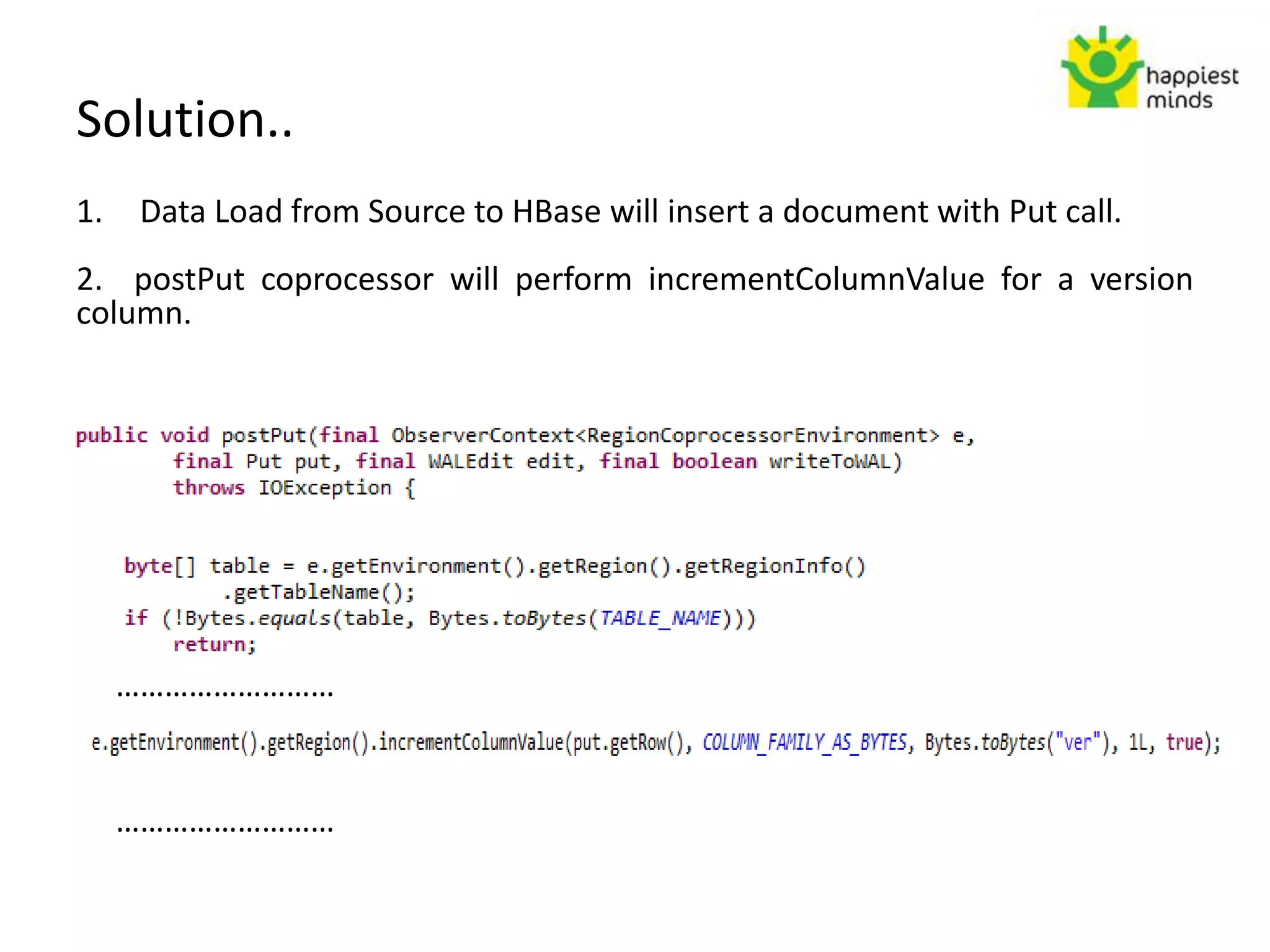 Solution..
1. Data Load from Source to HBase will insert a document with Put call.
2. postPut coprocessor will perform incrementColumnValue for a version
column.
………………………
………………………
 
