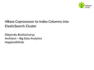 HBase Coprocessor to Index Columns into
ElasticSearch Cluster
Dibyendu Bhattacharya
Architect – Big Data Analytics
HappiestMinds
 