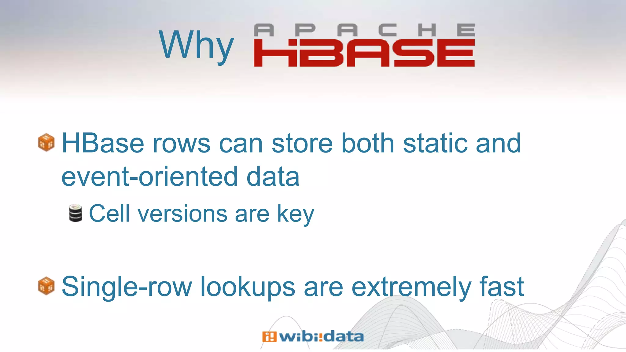 Why
HBase rows can store both static and
event-oriented data
Cell versions are key
Single-row lookups are extremely fast
 
