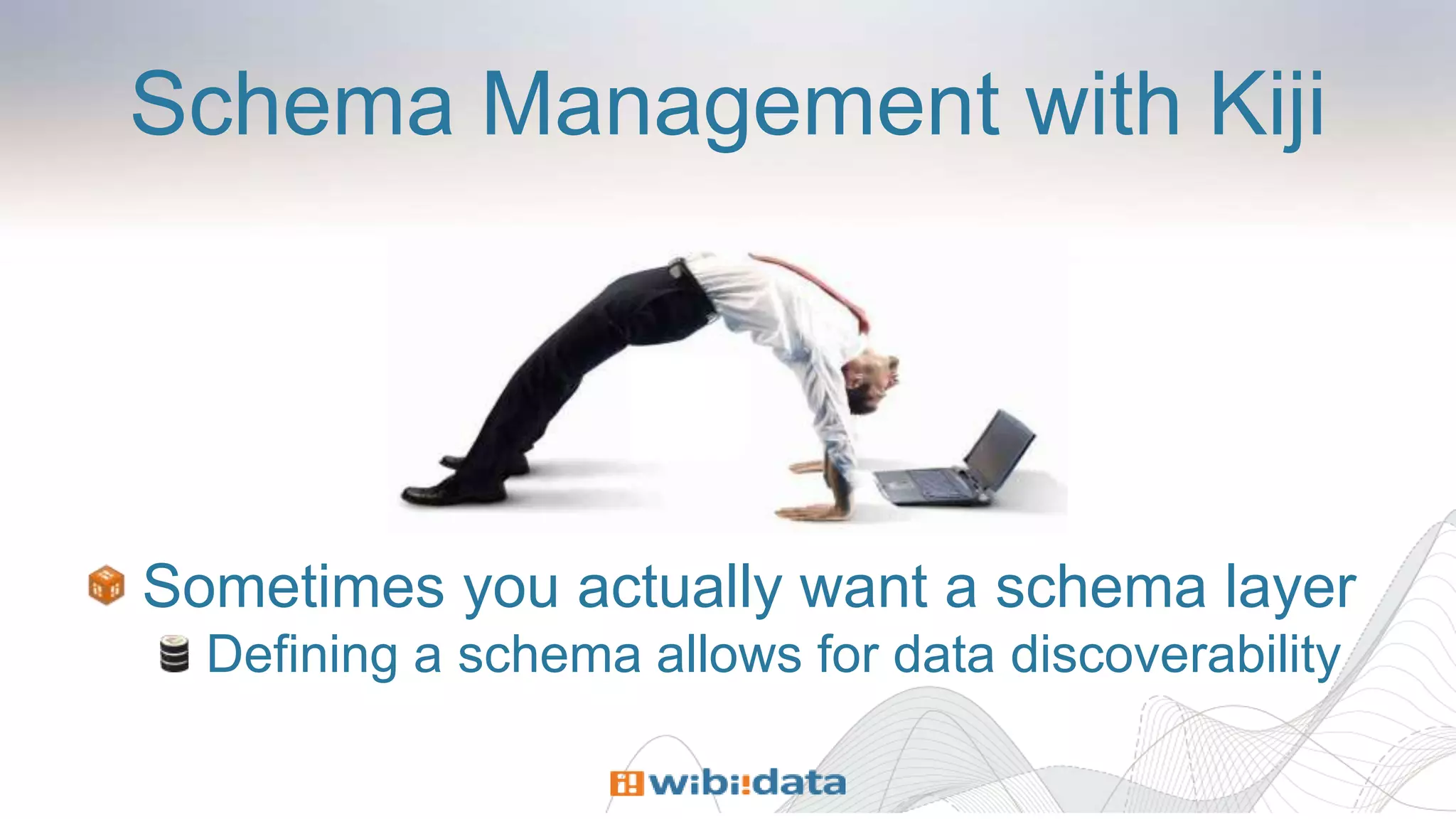 Schema Management with Kiji
Sometimes you actually want a schema layer
Defining a schema allows for data discoverability
 