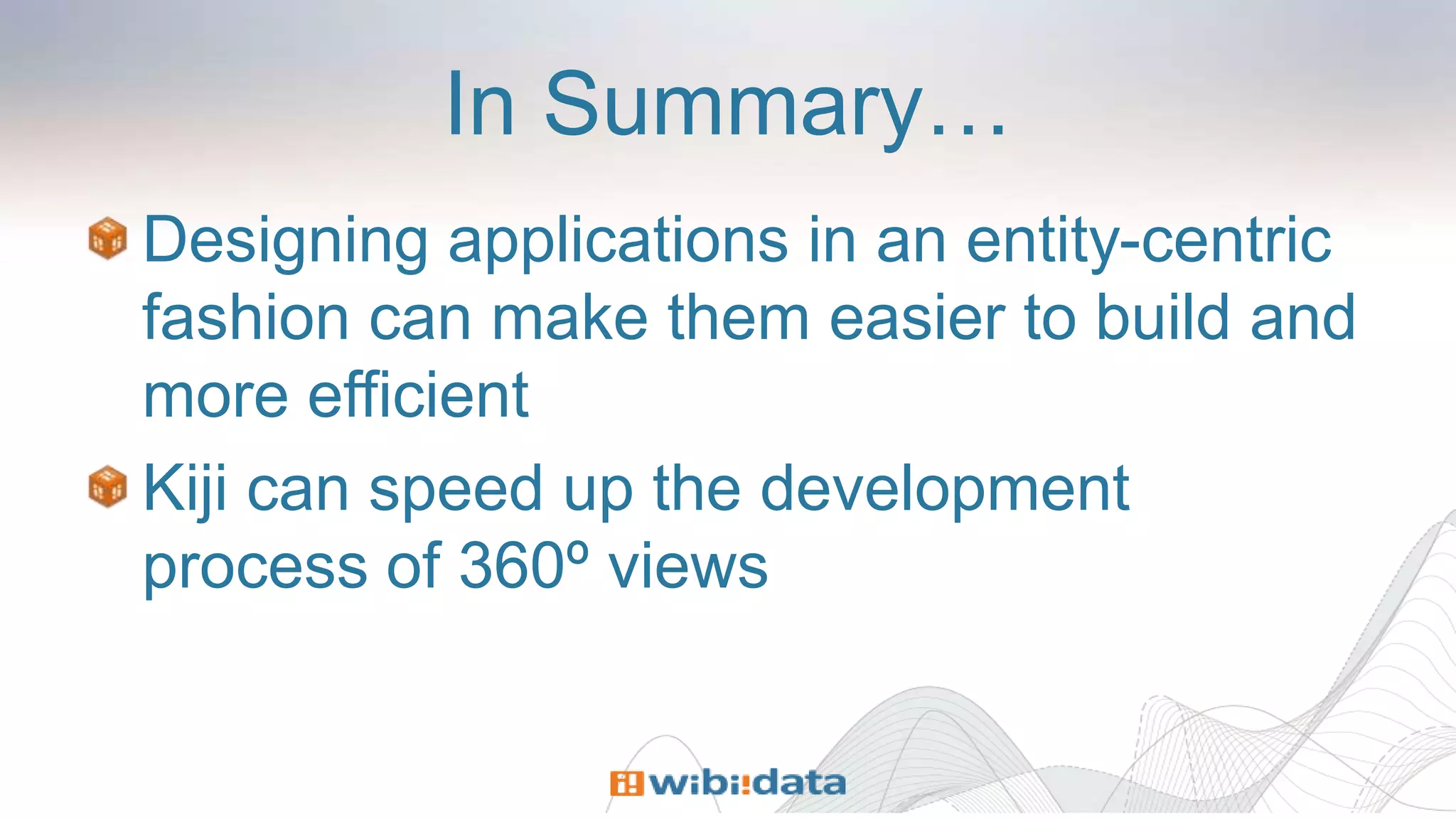 In Summary…
Designing applications in an entity-centric
fashion can make them easier to build and
more efficient
Kiji can speed up the development
process of 360º views
 