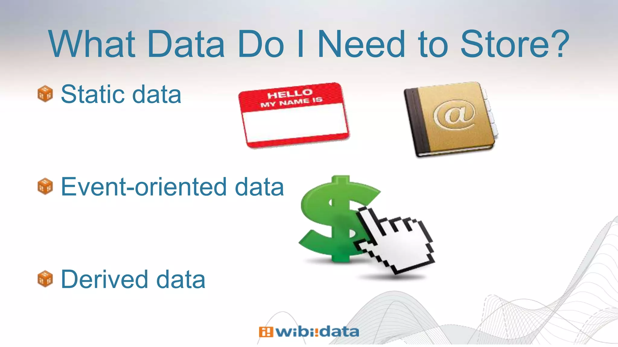 What Data Do I Need to Store?
Static data
Event-oriented data
Derived data
 