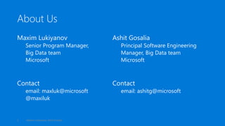 About Us
Maxim Lukiyanov
Senior Program Manager,
Big Data team
Microsoft
Contact
email: maxluk@microsoft
@maxiluk
Ashit Gosalia
Principal Software Engineering
Manager, Big Data team
Microsoft
Contact
email: ashitg@microsoft
Maxim Lukiyanov, Ashit Gosalia2
 