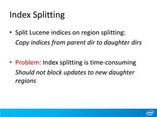 Index Splitting
• Split Lucene indices on region splitting:
Copy indices from parent dir to daughter dirs
• Problem: Index splitting is time-consuming
Should not block updates to new daughter
regions
 