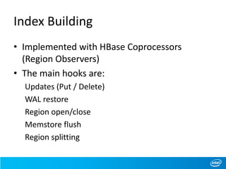 Index Building
• Implemented with HBase Coprocessors
(Region Observers)
• The main hooks are:
Updates (Put / Delete)
WAL restore
Region open/close
Memstore flush
Region splitting
 