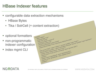 WWW.NGDATA.COMThe information herein is the property of NGDATA and is considered proprietary and confidential
• configurable data extraction mechanisms
• HBase Bytes
• Tika / SolrCell (+ content extraction)
• optional formatters
• non-programmatic
indexer configuration
• index mgmt CLI
HBase Indexer features
 