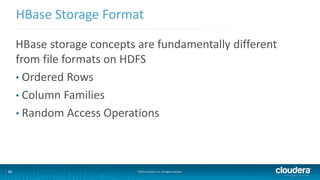 13
HBase Storage Format
©2014 Cloudera, Inc. All rights reserved.13
HBase storage concepts are fundamentally different
from file formats on HDFS
• Ordered Rows
• Column Families
• Random Access Operations
 