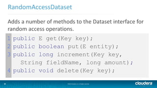 29
1
2
3
4
public E get(Key key);
public boolean put(E entity);
public long increment(Key key,
String fieldName, long amount);
public void delete(Key key);
RandomAccessDataset
©2014 Cloudera, Inc. All rights reserved.29
Adds a number of methods to the Dataset interface for
random access operations.
 