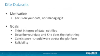 6
Kite Datasets
©2014 Cloudera, Inc. All rights reserved.
• Motivation
• Focus on your data, not managing it
• Goals
• Think in terms of data, not files
• Describe your data and Kite does the right thing
• Consistency - should work across the platform
• Reliability
 