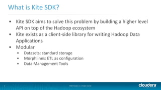 4
What is Kite SDK?
©2014 Cloudera, Inc. All rights reserved.
• Kite SDK aims to solve this problem by building a higher l...
