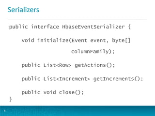 Serializers
8
public interface HbaseEventSerializer {
void initialize(Event event, byte[]
columnFamily);
public List<Row> getActions();
public List<Increment> getIncrements();
public void close();
}
 