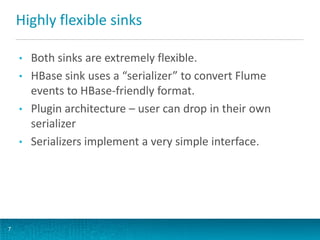 Highly flexible sinks
7
• Both sinks are extremely flexible.
• HBase sink uses a “serializer” to convert Flume
events to H...