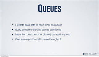 Continuuity Proprietary and Conﬁdential
QUEUES
• Flowlets pass data to each other on queues
• Every consumer (ﬂowlet) can be partitioned
• More than one consumer (ﬂowlet) can read a queue
• Queues are partitioned to scale throughput
Thursday, June 6, 13
 