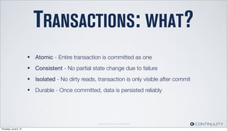 Continuuity Proprietary and Conﬁdential
TRANSACTIONS: WHAT?
• Atomic - Entire transaction is committed as one
• Consistent - No partial state change due to failure
• Isolated - No dirty reads, transaction is only visible after commit
• Durable - Once committed, data is persisted reliably
Thursday, June 6, 13
 