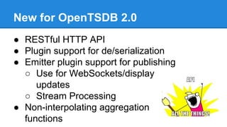 New for OpenTSDB 2.0
● RESTful HTTP API
● Plugin support for de/serialization
● Emitter plugin support for publishing
○ Use for WebSockets/display
updates
○ Stream Processing
● Non-interpolating aggregation
functions
 