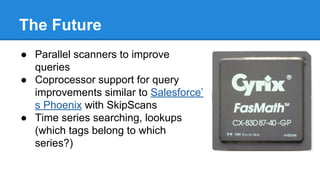 The Future
● Parallel scanners to improve
queries
● Coprocessor support for query
improvements similar to Salesforce’
s Phoenix with SkipScans
● Time series searching, lookups
(which tags belong to which
series?)
 