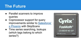 The Future
● Parallel scanners to improve
queries
● Coprocessor support for query
improvements similar to Salesforce’
s Ph...