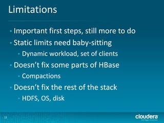Limitations
12
• Important first steps, still more to do
• Static limits need baby-sitting
• Dynamic workload, set of clients
• Doesn’t fix some parts of HBase
• Compactions
• Doesn’t fix the rest of the stack
• HDFS, OS, disk
 