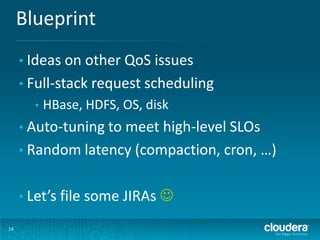 Blueprint
14
• Ideas on other QoS issues
• Full-stack request scheduling
• HBase, HDFS, OS, disk
• Auto-tuning to meet high-level SLOs
• Random latency (compaction, cron, …)
• Let’s file some JIRAs 
 