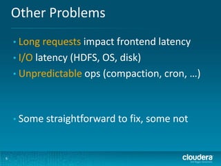 Other Problems
6
• Long requests impact frontend latency
• I/O latency (HDFS, OS, disk)
• Unpredictable ops (compaction, cron, …)
• Some straightforward to fix, some not
 