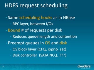HDFS request scheduling
17
• Same scheduling hooks as in HBase
• RPC layer, between I/Os
• Bound # of requests per disk
• ...