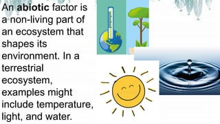 An abiotic factor is
a non-living part of
an ecosystem that
shapes its
environment. In a
terrestrial
ecosystem,
examples might
include temperature,
light, and water.
 