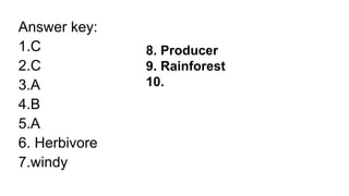 Answer key:
1.C
2.C
3.A
4.B
5.A
6. Herbivore
7.windy
8. Producer
9. Rainforest
10.
 