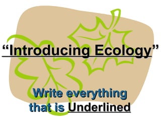 ““Introducing EcologyIntroducing Ecology””
Write everythingWrite everything
that isthat is UnderlinedUnderlined
 