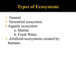 Aquatic ecosystem	         a. Marine         b. Fresh Water2. Artificial-ecosystems created by humans.
