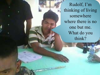 Rudolf, I’m thinking of living somewhere where there is no one but me. What do you think?