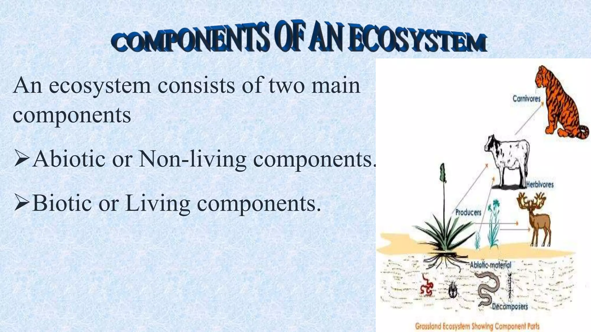 An ecosystem consists of two main
components
Abiotic or Non-living components.
Biotic or Living components.
 