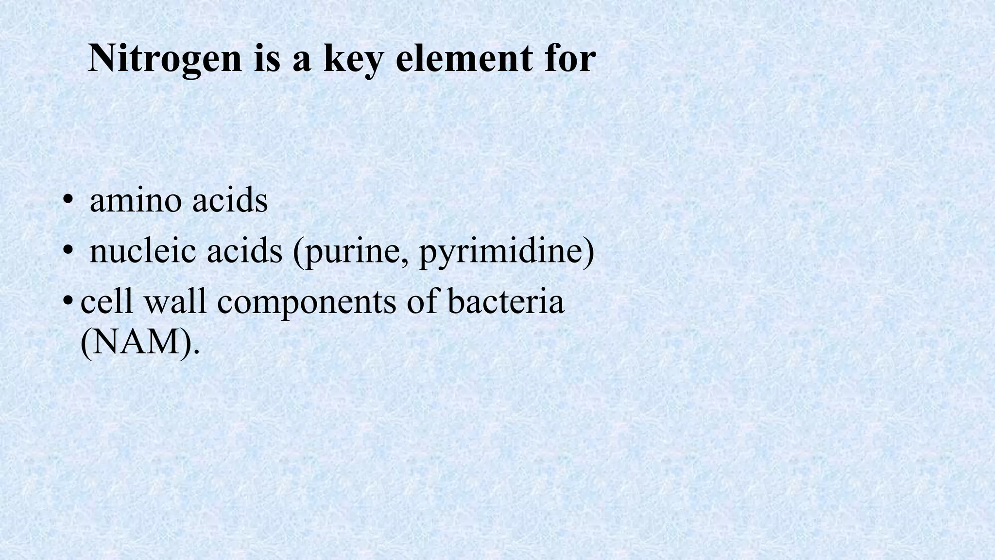 Nitrogen is a key element for
• amino acids
• nucleic acids (purine, pyrimidine)
•cell wall components of bacteria
(NAM).
 