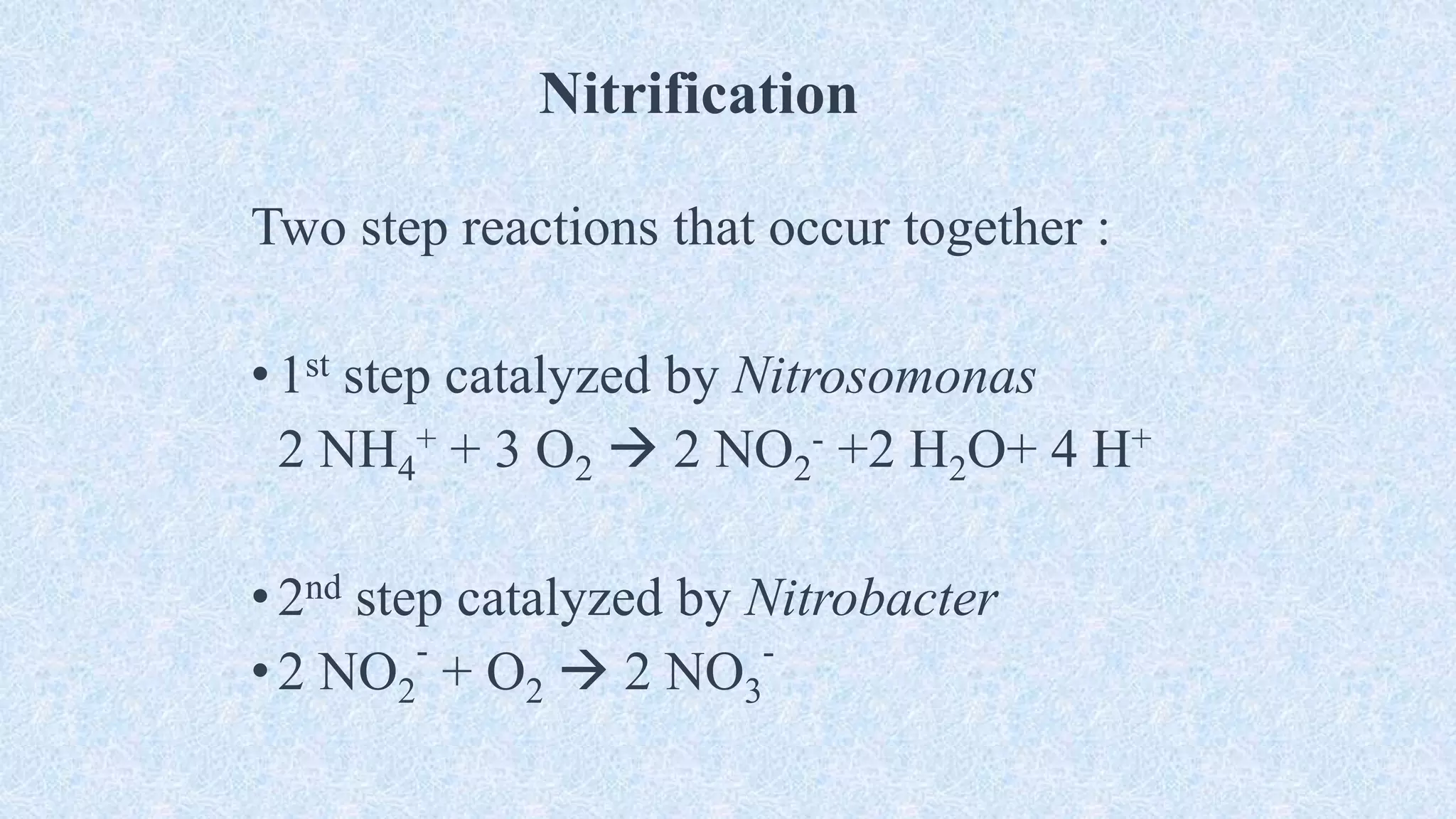 Nitrification
Two step reactions that occur together :
•1st step catalyzed by Nitrosomonas
2 NH4
+ + 3 O2  2 NO2
- +2 H2O+ 4 H+
•2nd step catalyzed by Nitrobacter
•2 NO2
-
+ O2  2 NO3
-
 