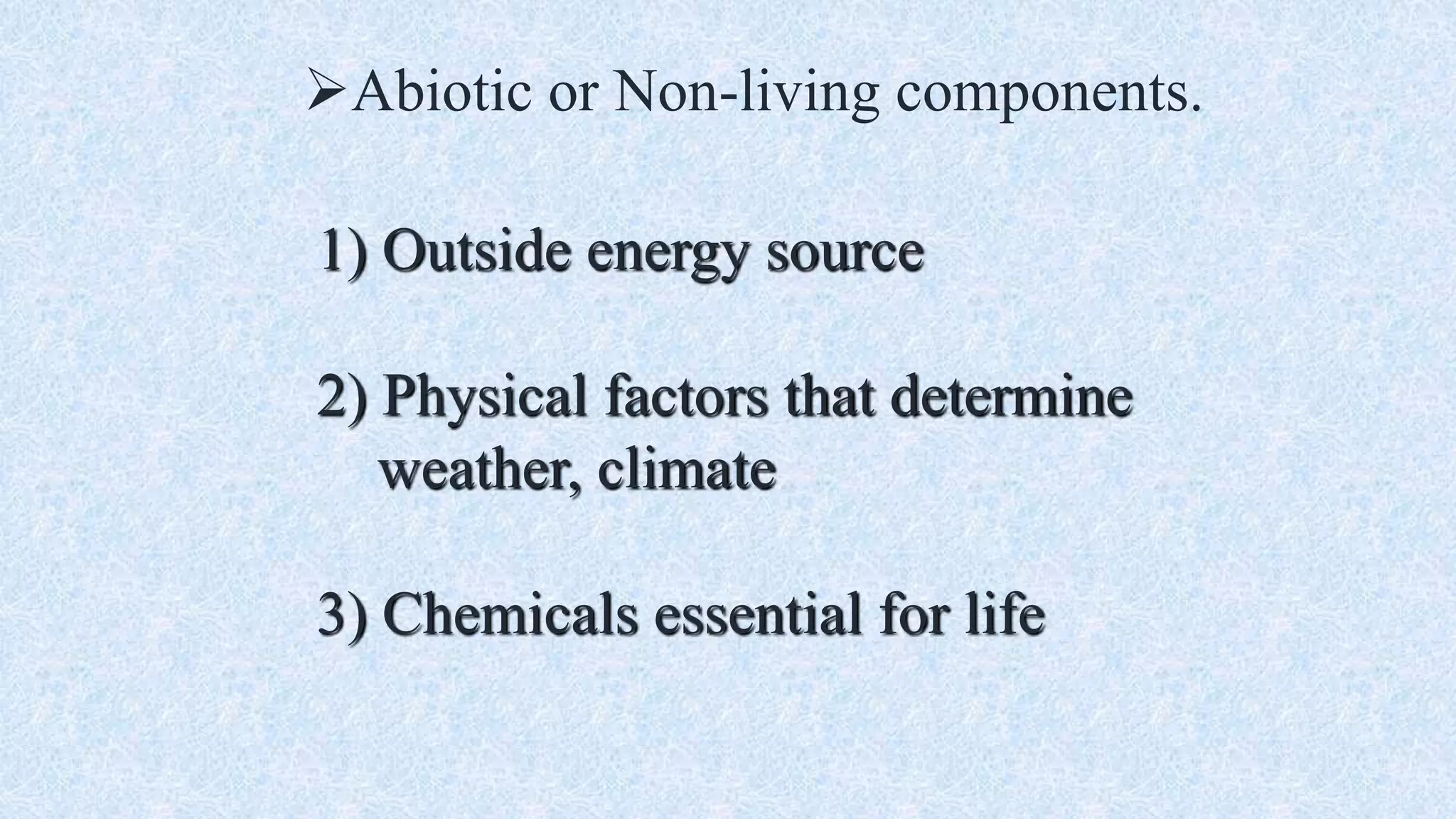 Abiotic or Non-living components.
1) Outside energy source
2) Physical factors that determine
weather, climate
3) Chemicals essential for life
 