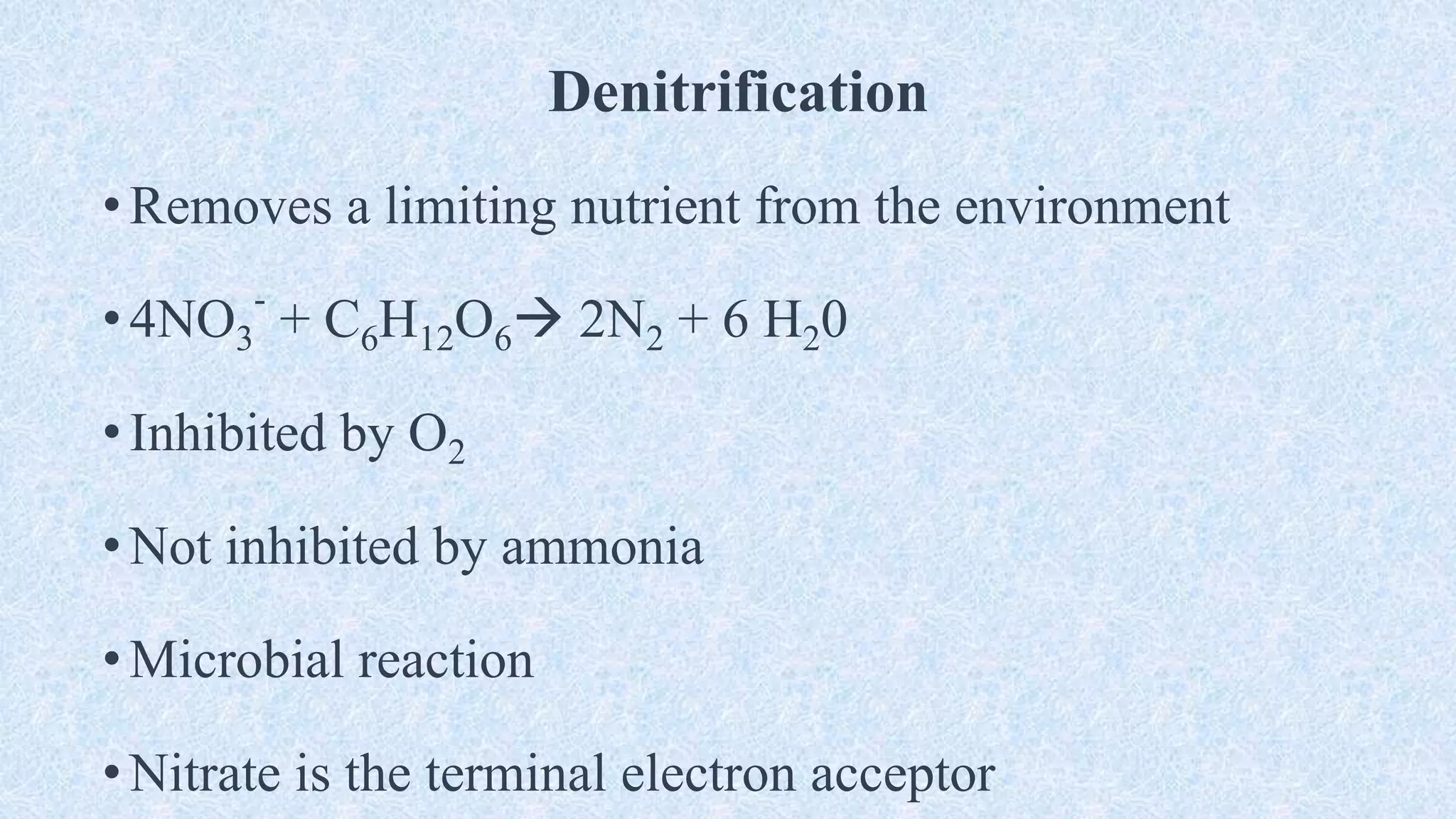 Denitrification
•Removes a limiting nutrient from the environment
•4NO3
-
+ C6H12O6 2N2 + 6 H20
•Inhibited by O2
•Not inhibited by ammonia
•Microbial reaction
•Nitrate is the terminal electron acceptor
 