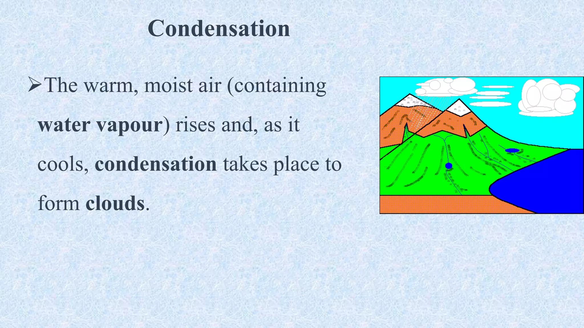 Condensation
The warm, moist air (containing
water vapour) rises and, as it
cools, condensation takes place to
form clouds.
 
