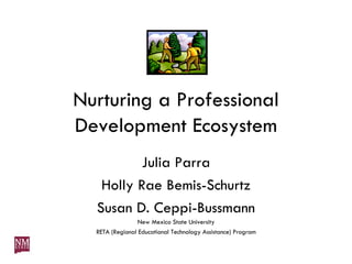 Nurturing a Professional Development Ecosystem Julia Parra Holly Rae Bemis-Schurtz Susan D. Ceppi-Bussmann New Mexico State University RETA (Regional Educational Technology Assistance) Program 