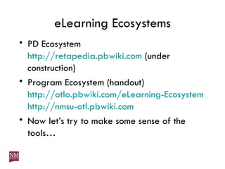 eLearning Ecosystems PD Ecosystem http://retapedia.pbwiki.com  (under construction) Program Ecosystem (handout) http://otlo.pbwiki.com/eLearning-Ecosystem http://nmsu-otl.pbwiki.com Now let’s try to make some sense of the tools… 