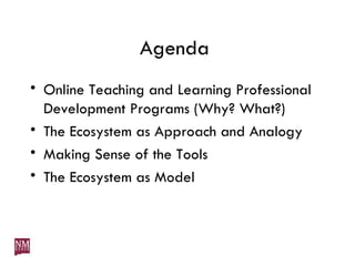 Agenda  Online Teaching and Learning Professional Development Programs (Why? What?) The Ecosystem as Approach and Analogy Making Sense of the Tools The Ecosystem as Model 