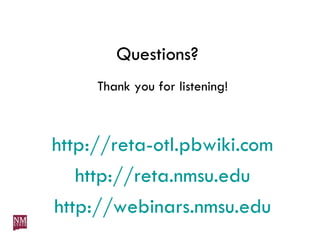 Questions?  Thank you for listening! http://reta-otl.pbwiki.com http://reta.nmsu.edu http://webinars.nmsu.edu 