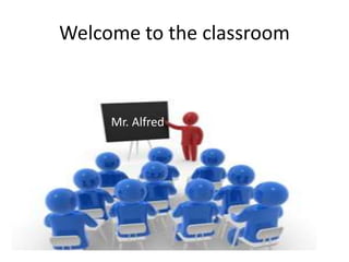 Welcome to the classroom
Mr. Alfred
 